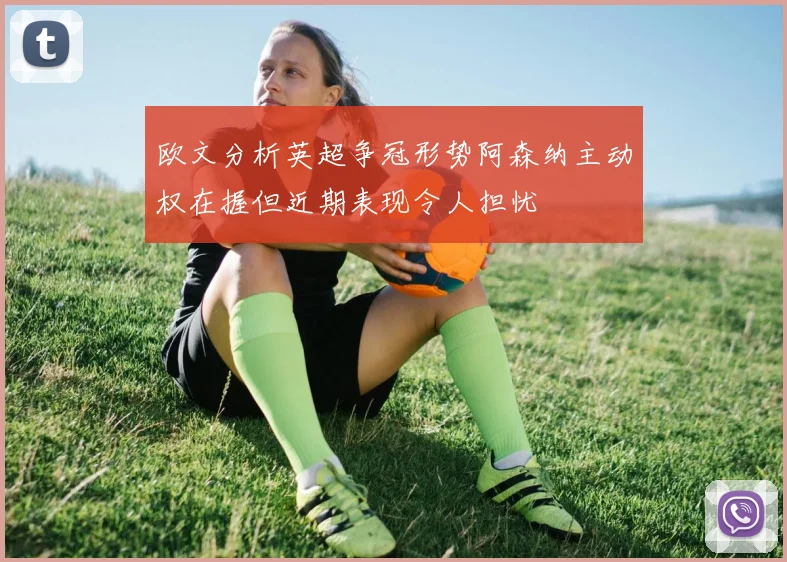 欧文分析英超争冠形势阿森纳主动权在握但近期表现令人担忧