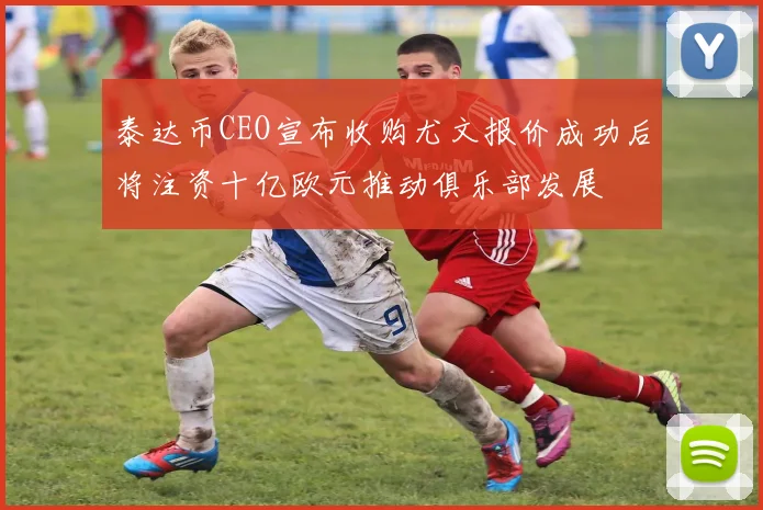 泰达币CEO宣布收购尤文报价成功后将注资十亿欧元推动俱乐部发展