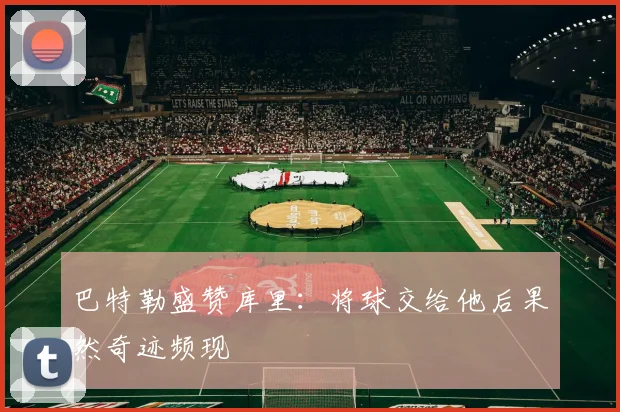巴特勒盛赞库里：将球交给他后果然奇迹频现