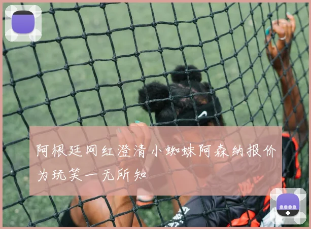 阿根廷网红澄清小蜘蛛阿森纳报价为玩笑一无所知