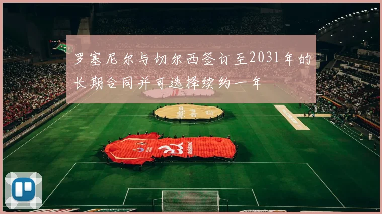罗塞尼尔与切尔西签订至2031年的长期合同并可选择续约一年
