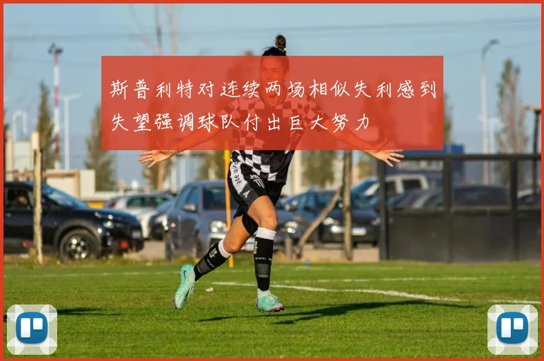 斯普利特对连续两场相似失利感到失望强调球队付出巨大努力