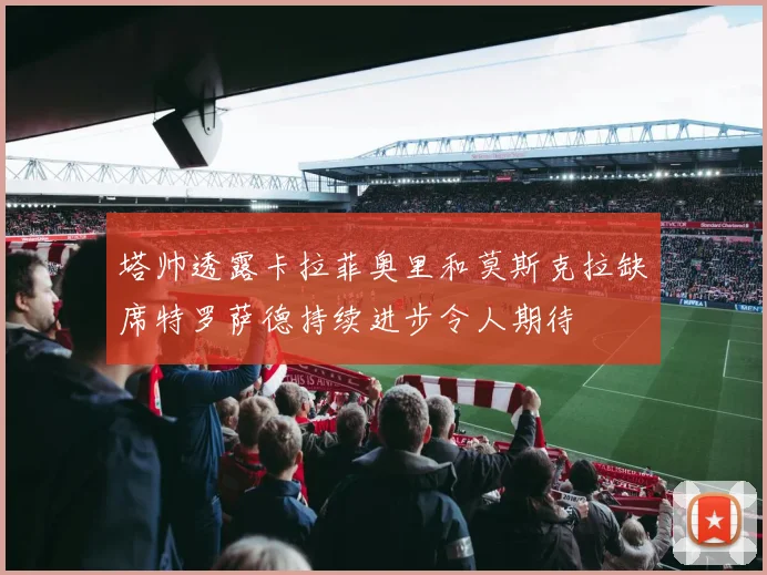 塔帅透露卡拉菲奥里和莫斯克拉缺席特罗萨德持续进步令人期待