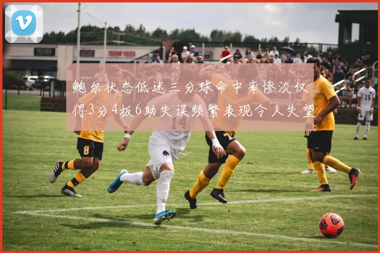 鲍尔状态低迷三分球命中率惨淡仅得3分4板6助失误频繁表现令人失望