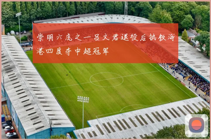 崇明六虎之一吕文君退役后执教海港四度夺中超冠军