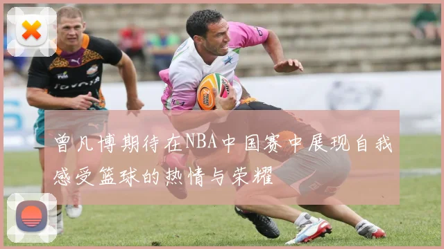 曾凡博期待在NBA中国赛中展现自我感受篮球的热情与荣耀