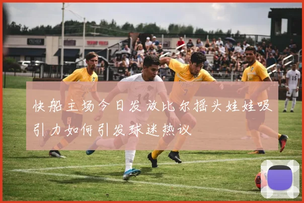 快船主场今日发放比尔摇头娃娃吸引力如何引发球迷热议