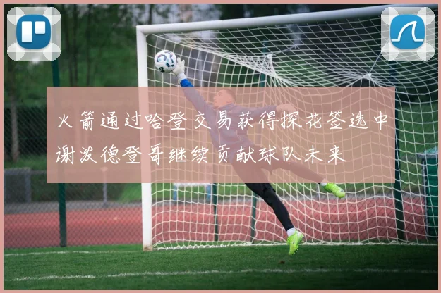 火箭通过哈登交易获得探花签选中谢泼德登哥继续贡献球队未来