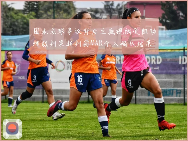 国米点球争议背后主裁视线受阻助理裁判果断判罚VAR介入确认结果