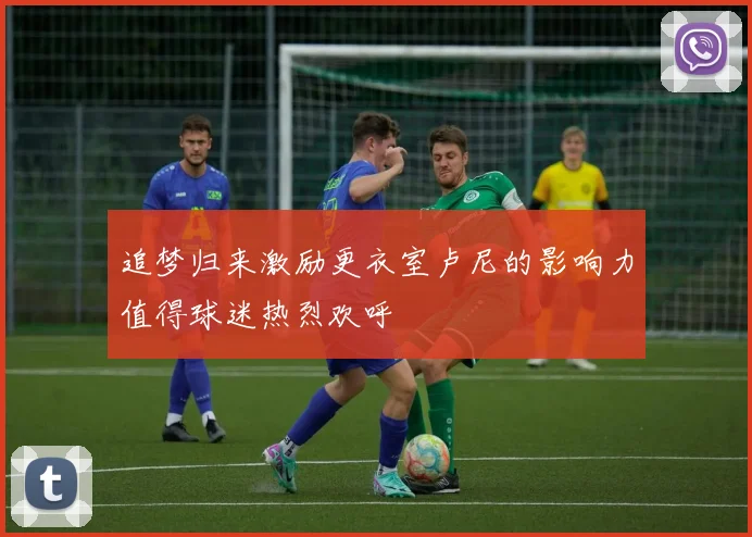 追梦归来激励更衣室卢尼的影响力值得球迷热烈欢呼