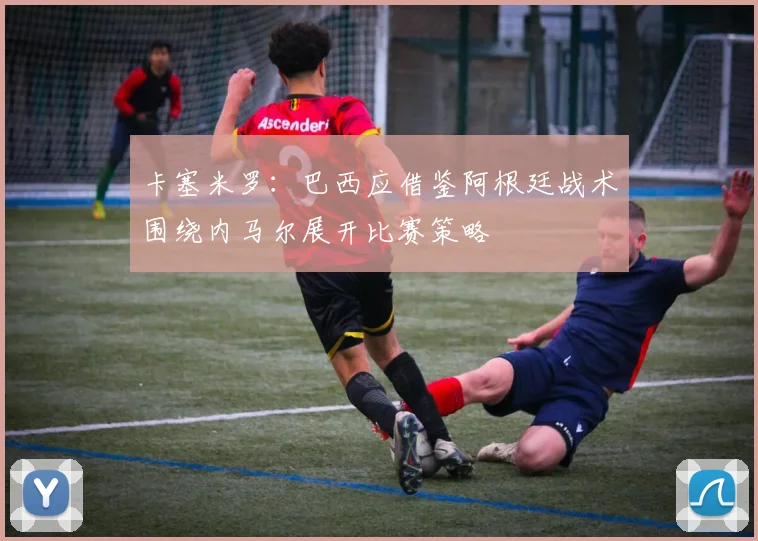 卡塞米罗：巴西应借鉴阿根廷战术围绕内马尔展开比赛策略