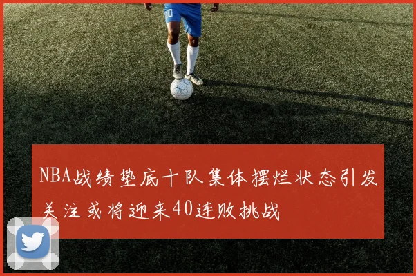 NBA战绩垫底十队集体摆烂状态引发关注或将迎来40连败挑战
