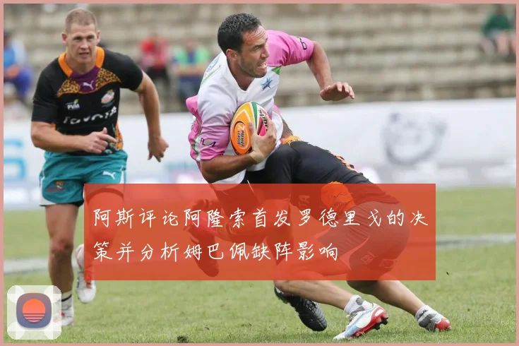 阿斯评论阿隆索首发罗德里戈的决策并分析姆巴佩缺阵影响